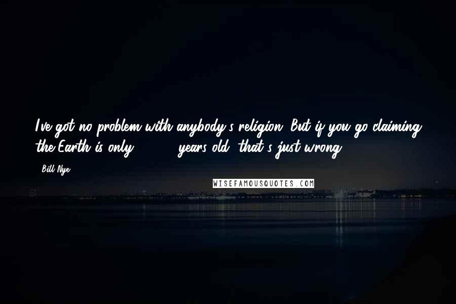 Bill Nye Quotes: I've got no problem with anybody's religion. But if you go claiming the Earth is only 10,000 years old, that's just wrong.