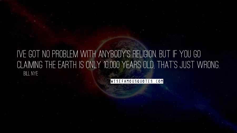 Bill Nye Quotes: I've got no problem with anybody's religion. But if you go claiming the Earth is only 10,000 years old, that's just wrong.