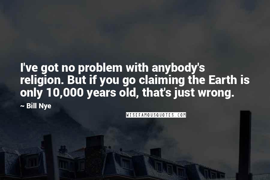 Bill Nye Quotes: I've got no problem with anybody's religion. But if you go claiming the Earth is only 10,000 years old, that's just wrong.