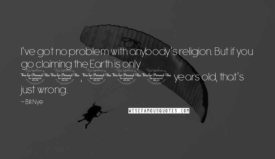 Bill Nye Quotes: I've got no problem with anybody's religion. But if you go claiming the Earth is only 10,000 years old, that's just wrong.