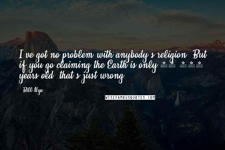 Bill Nye Quotes: I've got no problem with anybody's religion. But if you go claiming the Earth is only 10,000 years old, that's just wrong.