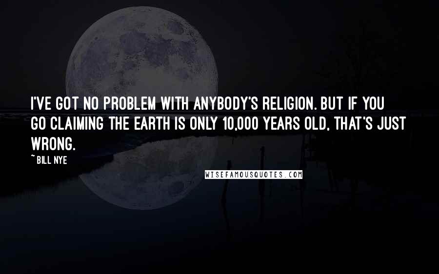 Bill Nye Quotes: I've got no problem with anybody's religion. But if you go claiming the Earth is only 10,000 years old, that's just wrong.