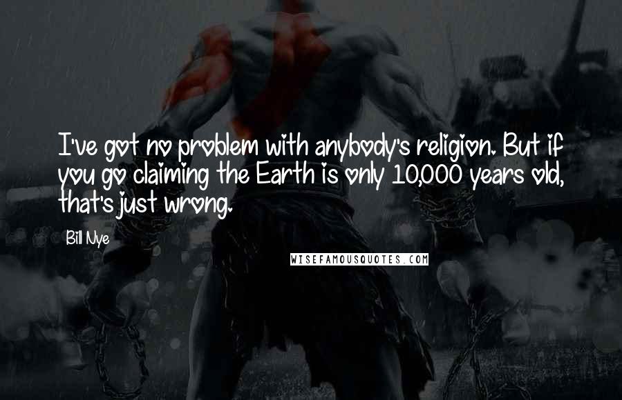 Bill Nye Quotes: I've got no problem with anybody's religion. But if you go claiming the Earth is only 10,000 years old, that's just wrong.