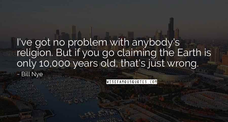 Bill Nye Quotes: I've got no problem with anybody's religion. But if you go claiming the Earth is only 10,000 years old, that's just wrong.