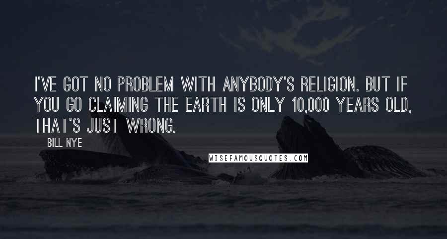 Bill Nye Quotes: I've got no problem with anybody's religion. But if you go claiming the Earth is only 10,000 years old, that's just wrong.