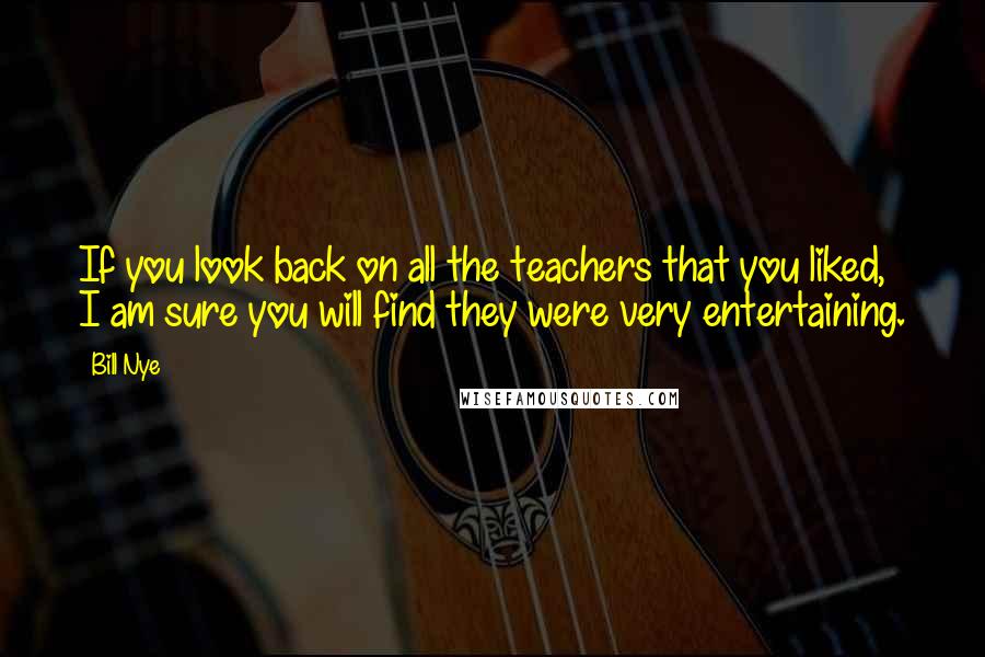 Bill Nye Quotes: If you look back on all the teachers that you liked, I am sure you will find they were very entertaining.