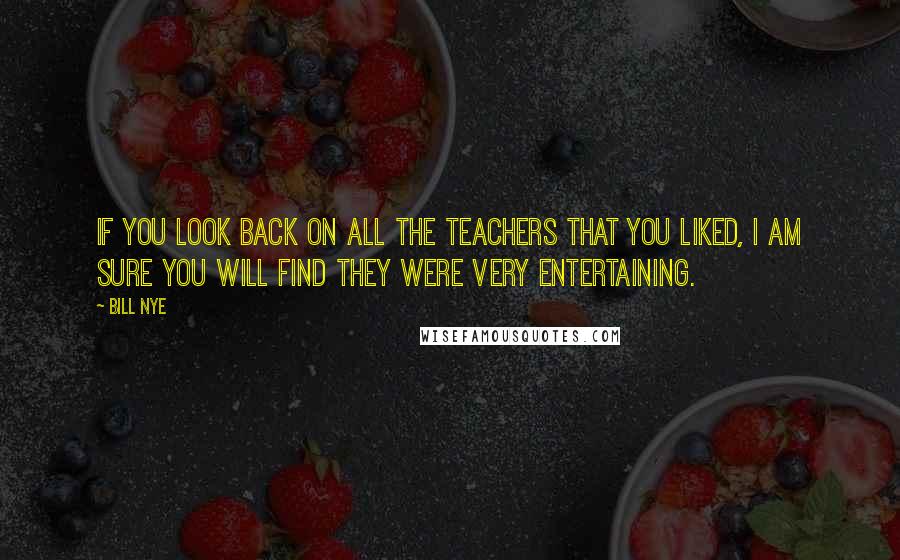Bill Nye Quotes: If you look back on all the teachers that you liked, I am sure you will find they were very entertaining.