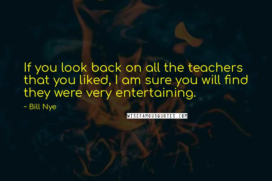 Bill Nye Quotes: If you look back on all the teachers that you liked, I am sure you will find they were very entertaining.