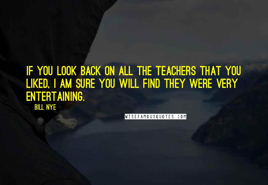 Bill Nye Quotes: If you look back on all the teachers that you liked, I am sure you will find they were very entertaining.