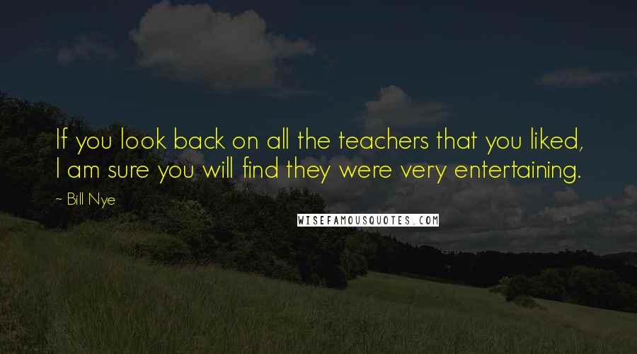 Bill Nye Quotes: If you look back on all the teachers that you liked, I am sure you will find they were very entertaining.