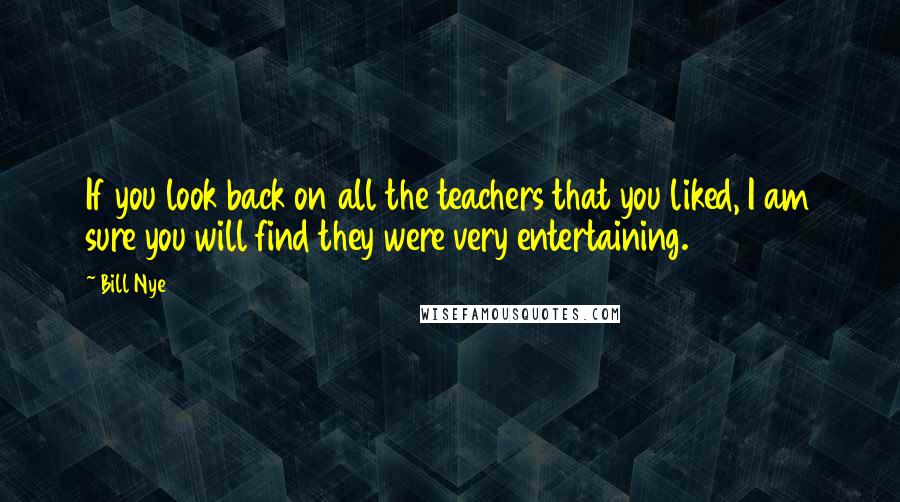 Bill Nye Quotes: If you look back on all the teachers that you liked, I am sure you will find they were very entertaining.