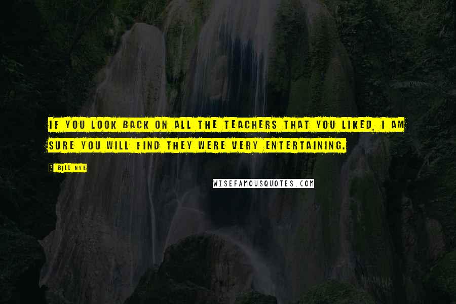 Bill Nye Quotes: If you look back on all the teachers that you liked, I am sure you will find they were very entertaining.