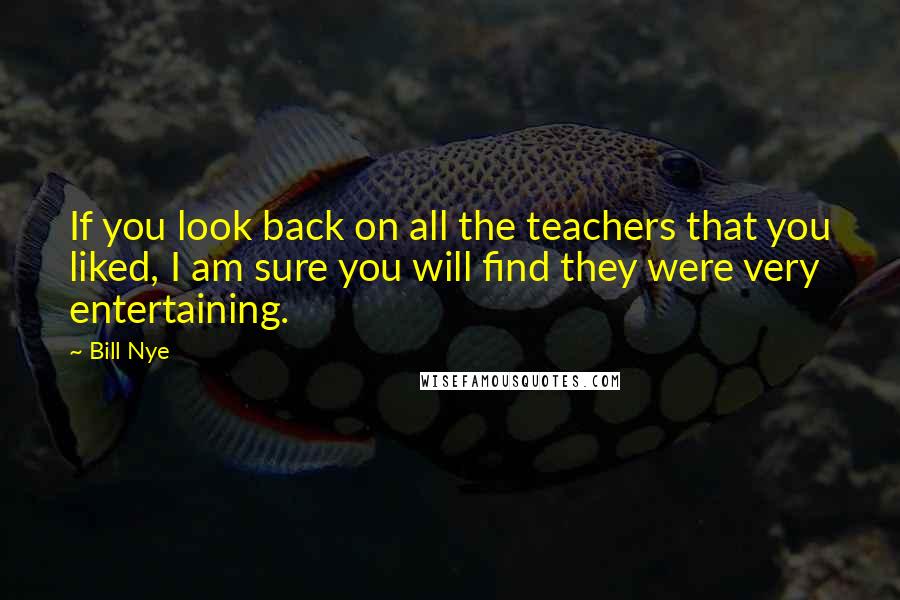 Bill Nye Quotes: If you look back on all the teachers that you liked, I am sure you will find they were very entertaining.