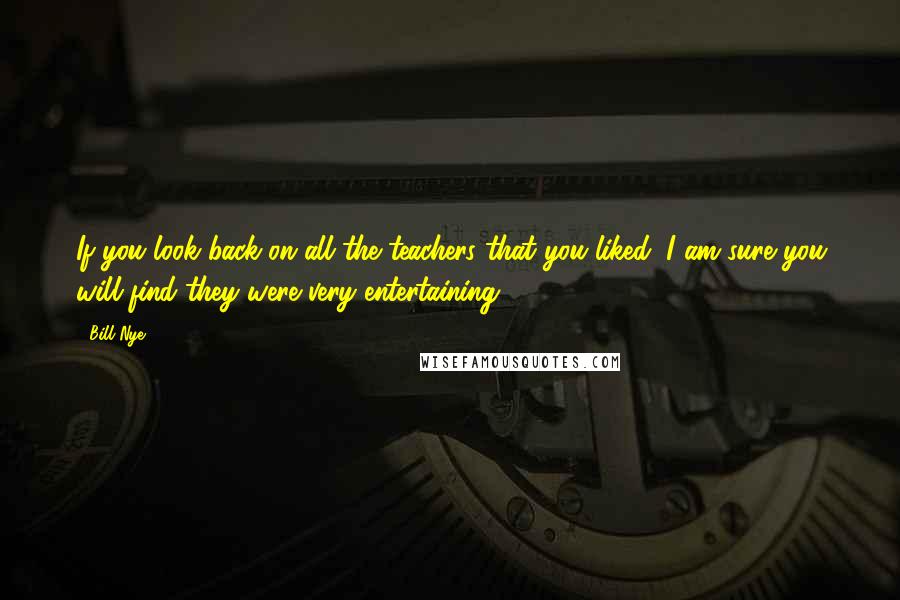 Bill Nye Quotes: If you look back on all the teachers that you liked, I am sure you will find they were very entertaining.