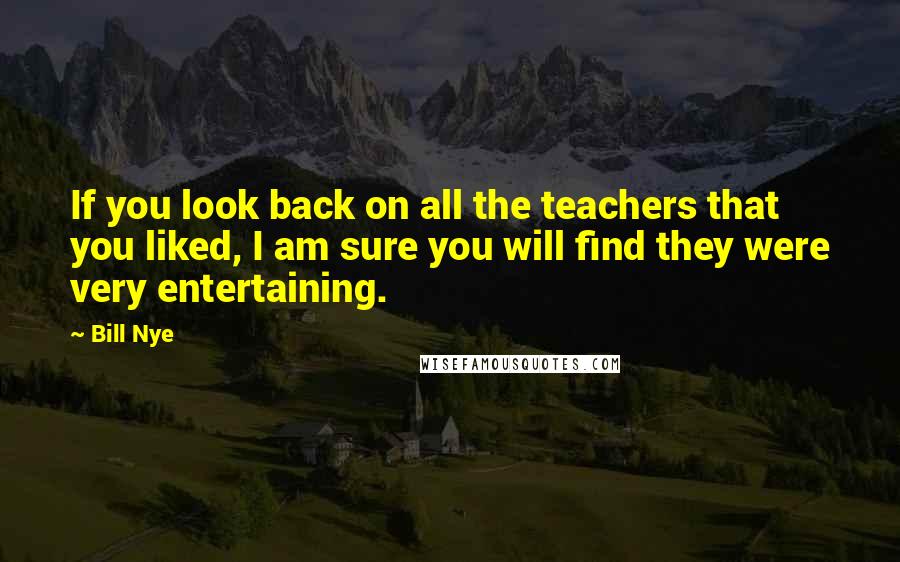 Bill Nye Quotes: If you look back on all the teachers that you liked, I am sure you will find they were very entertaining.