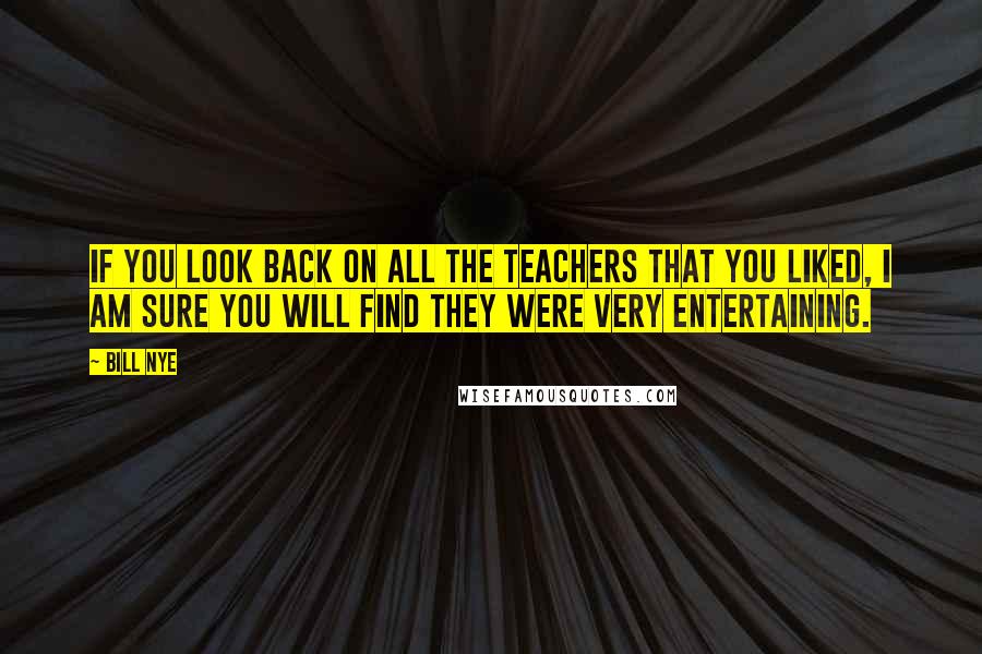 Bill Nye Quotes: If you look back on all the teachers that you liked, I am sure you will find they were very entertaining.