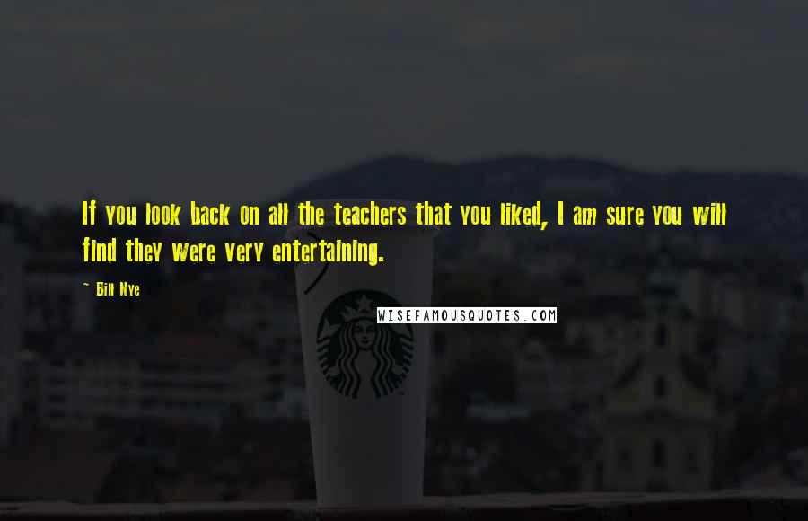 Bill Nye Quotes: If you look back on all the teachers that you liked, I am sure you will find they were very entertaining.