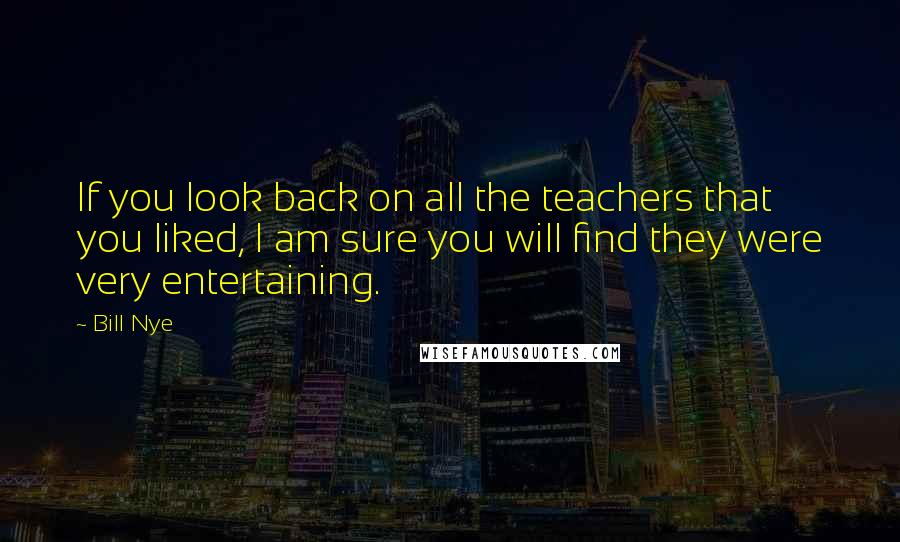 Bill Nye Quotes: If you look back on all the teachers that you liked, I am sure you will find they were very entertaining.