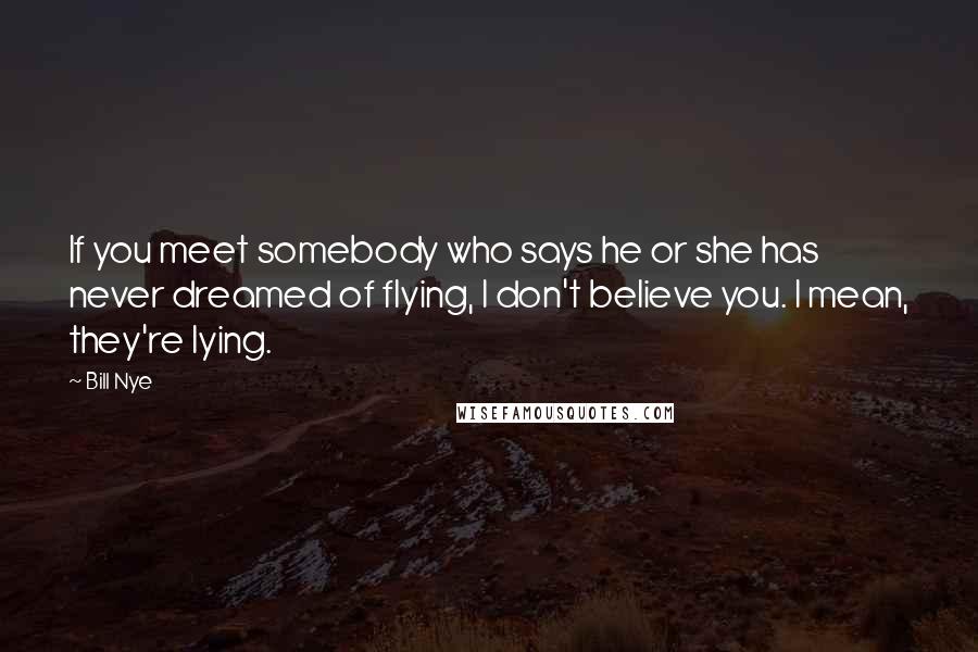 Bill Nye Quotes: If you meet somebody who says he or she has never dreamed of flying, I don't believe you. I mean, they're lying.