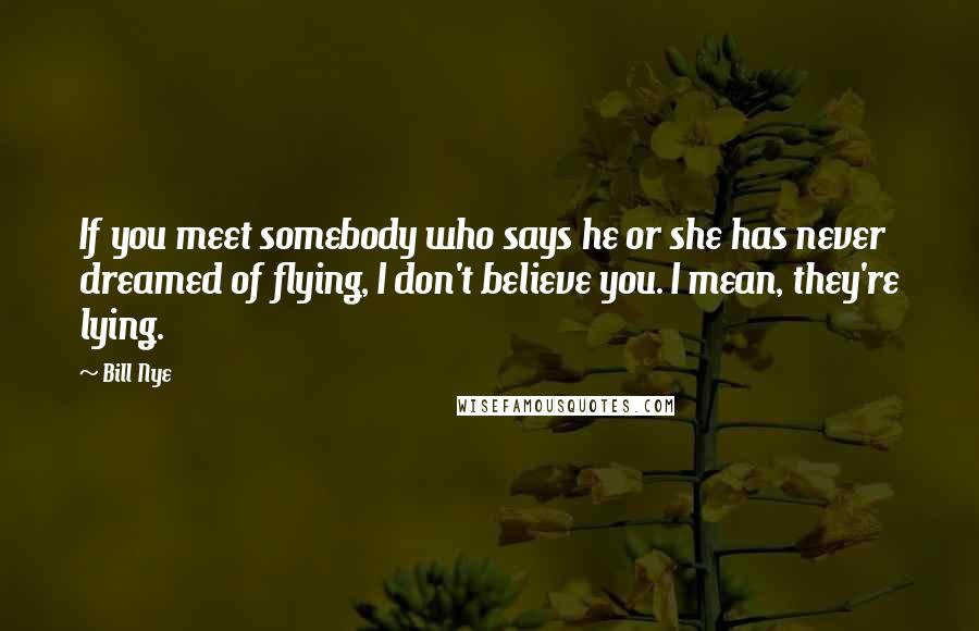 Bill Nye Quotes: If you meet somebody who says he or she has never dreamed of flying, I don't believe you. I mean, they're lying.