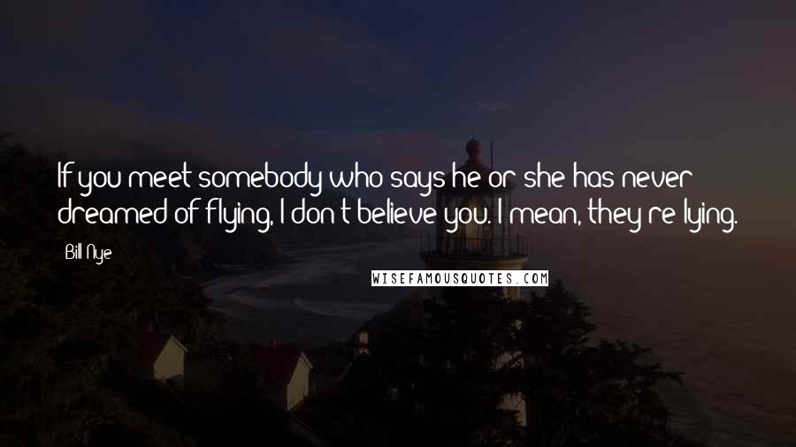 Bill Nye Quotes: If you meet somebody who says he or she has never dreamed of flying, I don't believe you. I mean, they're lying.