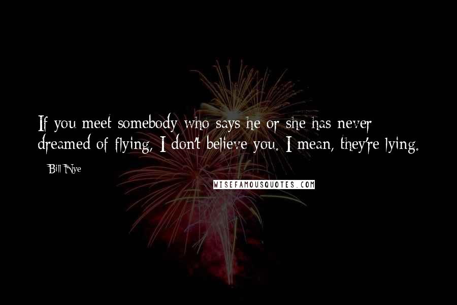 Bill Nye Quotes: If you meet somebody who says he or she has never dreamed of flying, I don't believe you. I mean, they're lying.