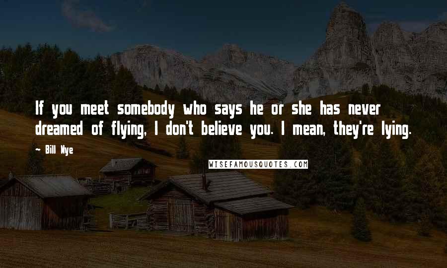 Bill Nye Quotes: If you meet somebody who says he or she has never dreamed of flying, I don't believe you. I mean, they're lying.