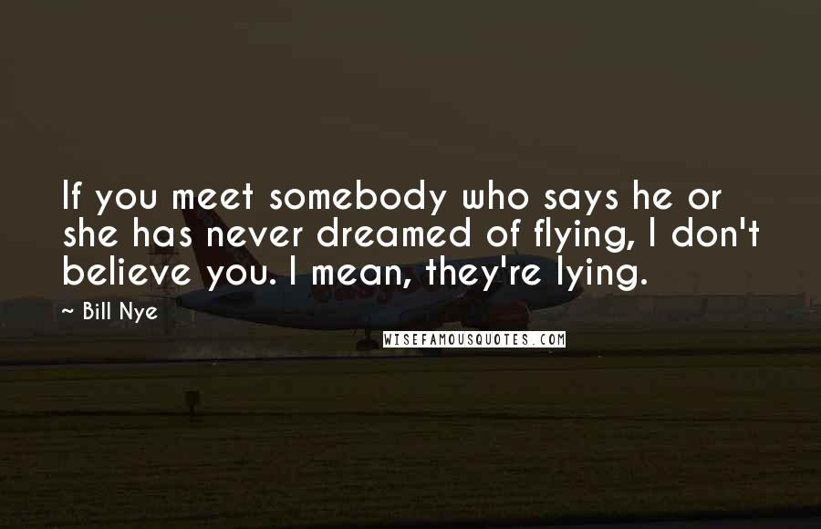 Bill Nye Quotes: If you meet somebody who says he or she has never dreamed of flying, I don't believe you. I mean, they're lying.