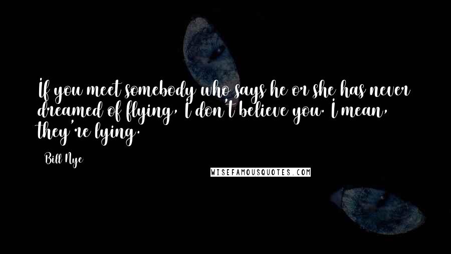 Bill Nye Quotes: If you meet somebody who says he or she has never dreamed of flying, I don't believe you. I mean, they're lying.
