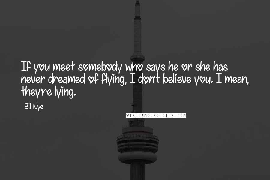 Bill Nye Quotes: If you meet somebody who says he or she has never dreamed of flying, I don't believe you. I mean, they're lying.