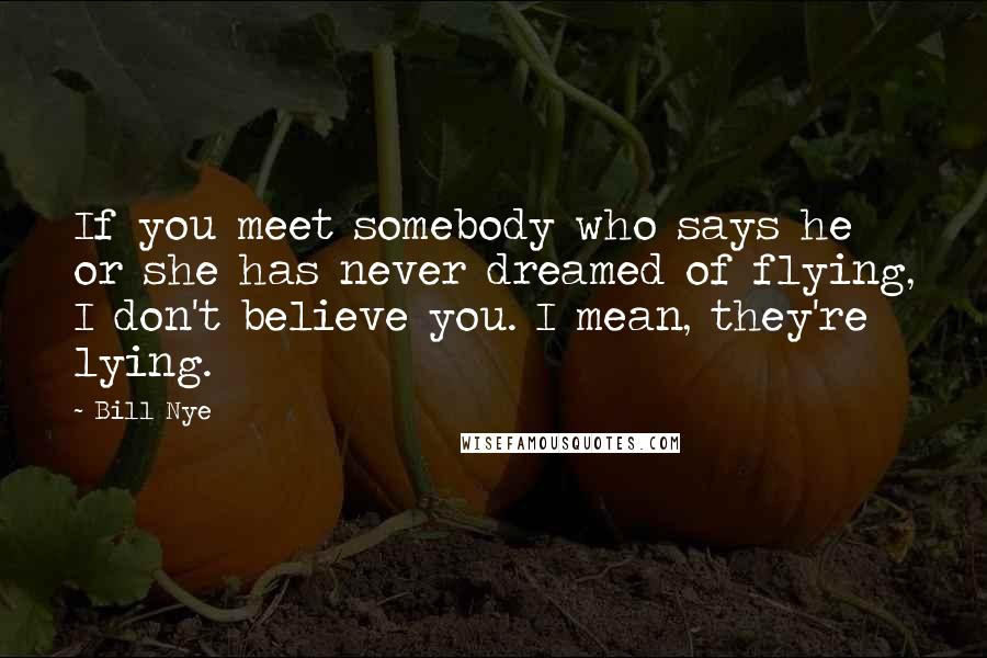 Bill Nye Quotes: If you meet somebody who says he or she has never dreamed of flying, I don't believe you. I mean, they're lying.