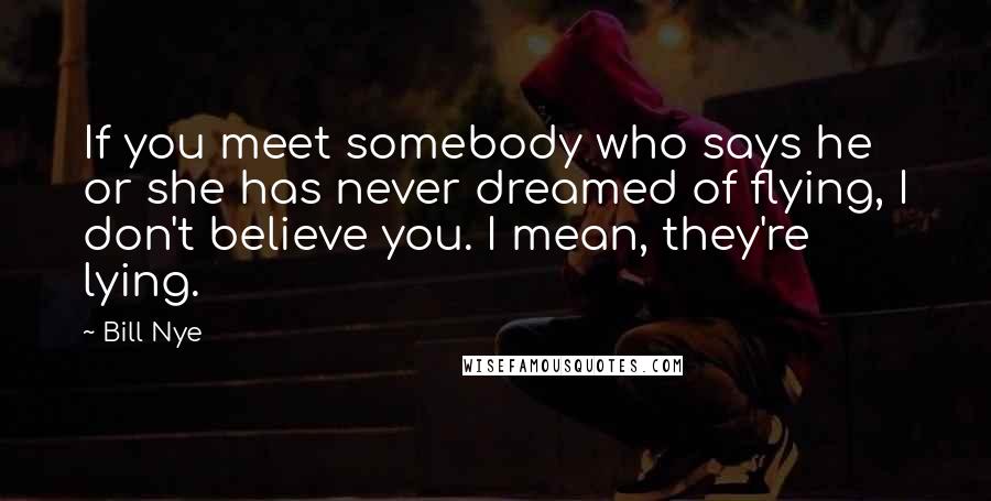 Bill Nye Quotes: If you meet somebody who says he or she has never dreamed of flying, I don't believe you. I mean, they're lying.