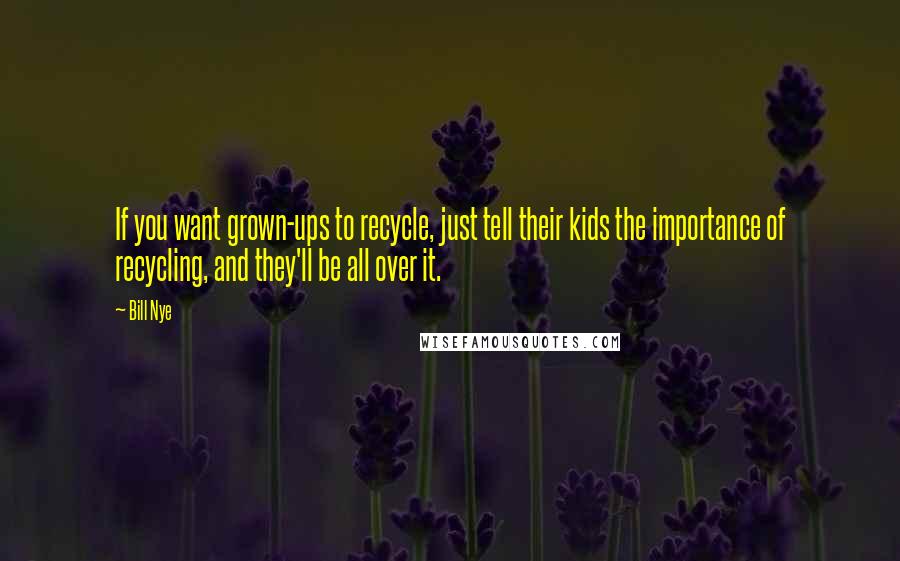Bill Nye Quotes: If you want grown-ups to recycle, just tell their kids the importance of recycling, and they'll be all over it.