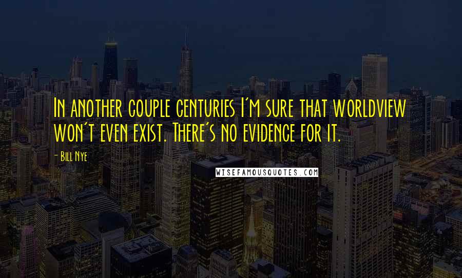 Bill Nye Quotes: In another couple centuries I'm sure that worldview won't even exist. There's no evidence for it.