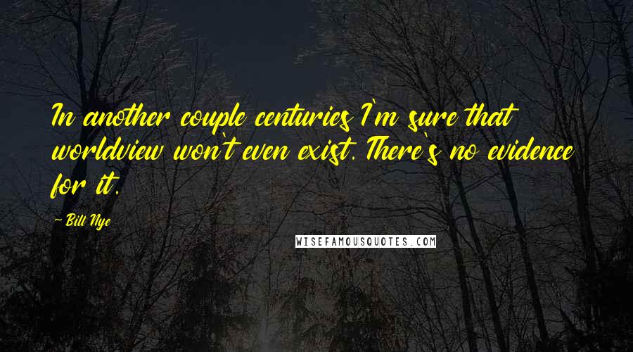 Bill Nye Quotes: In another couple centuries I'm sure that worldview won't even exist. There's no evidence for it.