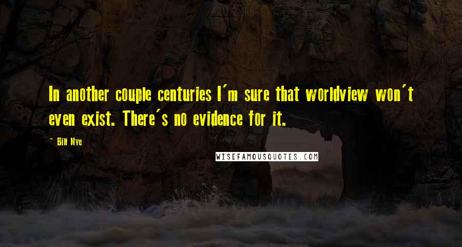 Bill Nye Quotes: In another couple centuries I'm sure that worldview won't even exist. There's no evidence for it.