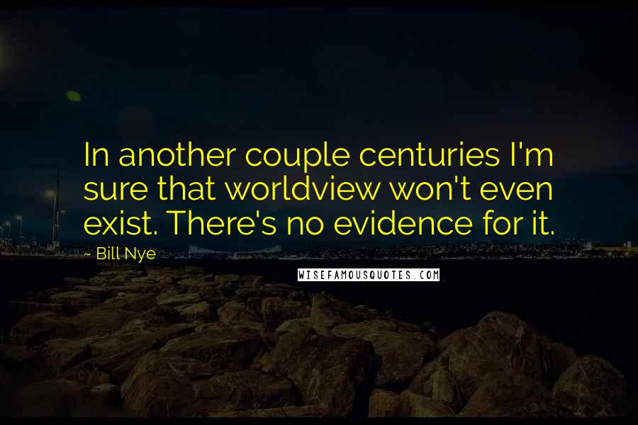 Bill Nye Quotes: In another couple centuries I'm sure that worldview won't even exist. There's no evidence for it.