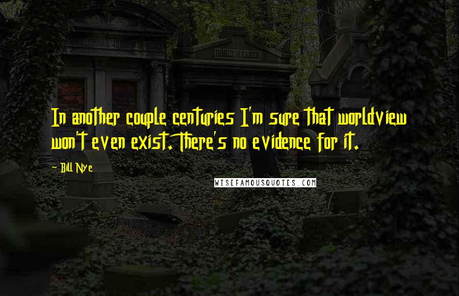 Bill Nye Quotes: In another couple centuries I'm sure that worldview won't even exist. There's no evidence for it.