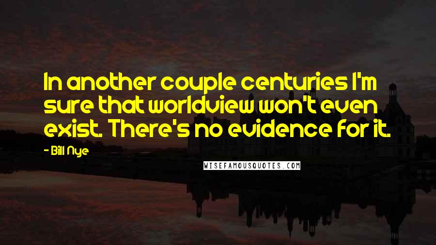 Bill Nye Quotes: In another couple centuries I'm sure that worldview won't even exist. There's no evidence for it.