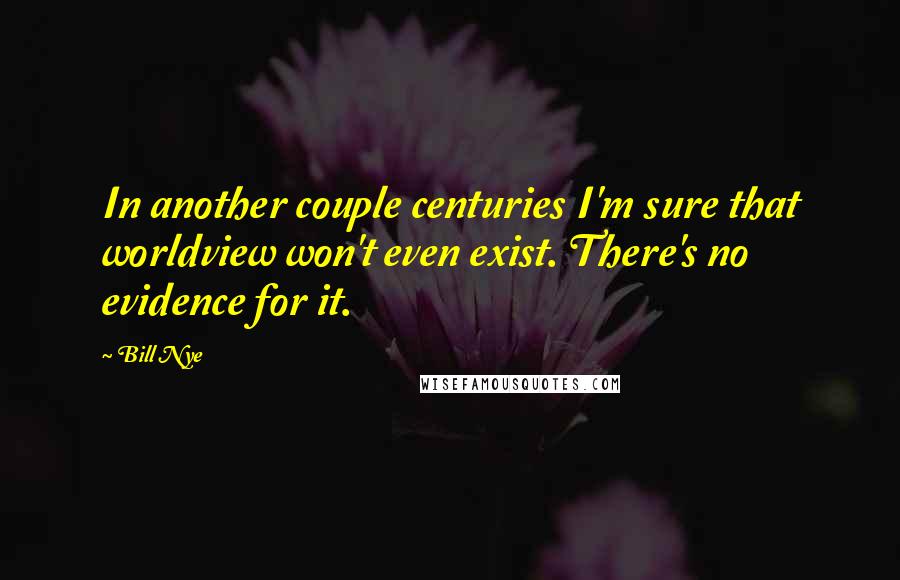 Bill Nye Quotes: In another couple centuries I'm sure that worldview won't even exist. There's no evidence for it.