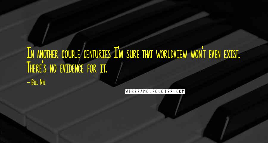 Bill Nye Quotes: In another couple centuries I'm sure that worldview won't even exist. There's no evidence for it.