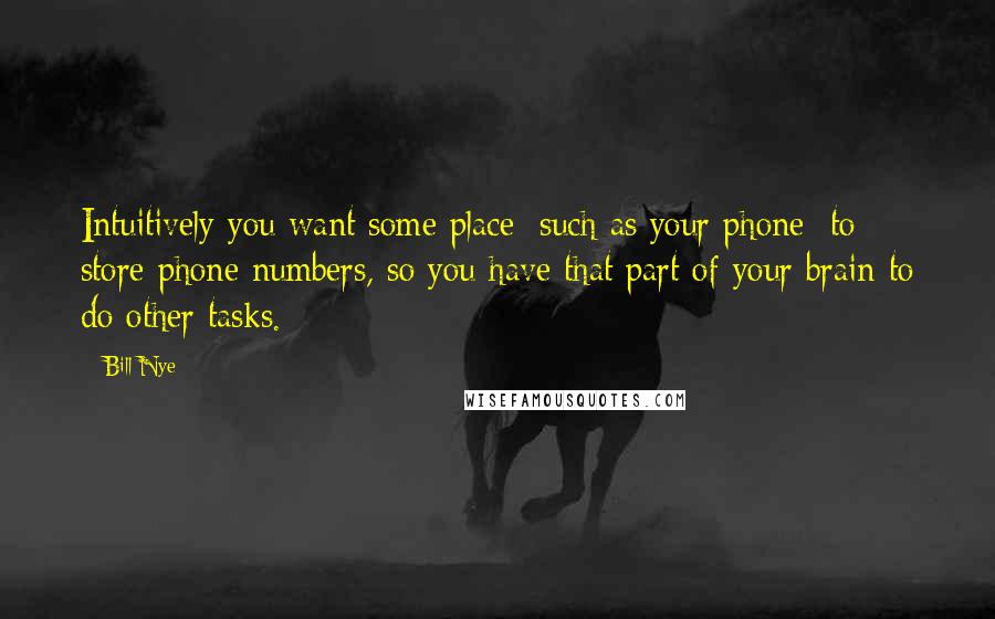 Bill Nye Quotes: Intuitively you want some place [such as your phone] to store phone numbers, so you have that part of your brain to do other tasks.