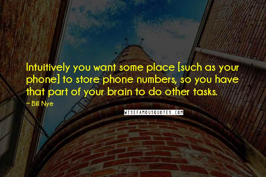 Bill Nye Quotes: Intuitively you want some place [such as your phone] to store phone numbers, so you have that part of your brain to do other tasks.