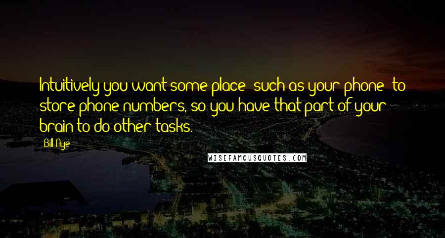 Bill Nye Quotes: Intuitively you want some place [such as your phone] to store phone numbers, so you have that part of your brain to do other tasks.