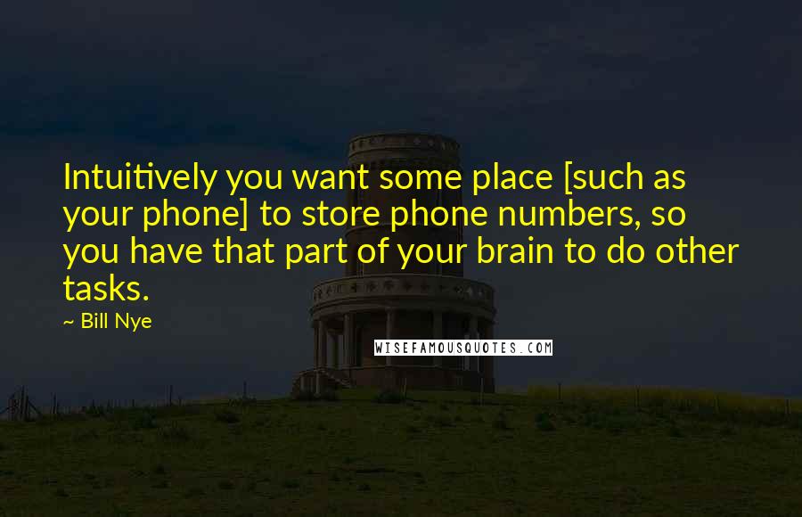 Bill Nye Quotes: Intuitively you want some place [such as your phone] to store phone numbers, so you have that part of your brain to do other tasks.