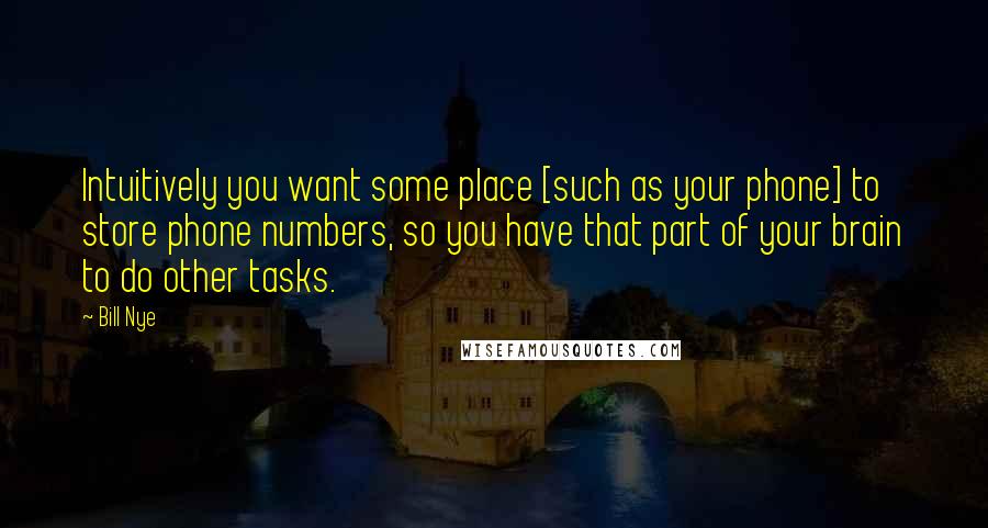 Bill Nye Quotes: Intuitively you want some place [such as your phone] to store phone numbers, so you have that part of your brain to do other tasks.