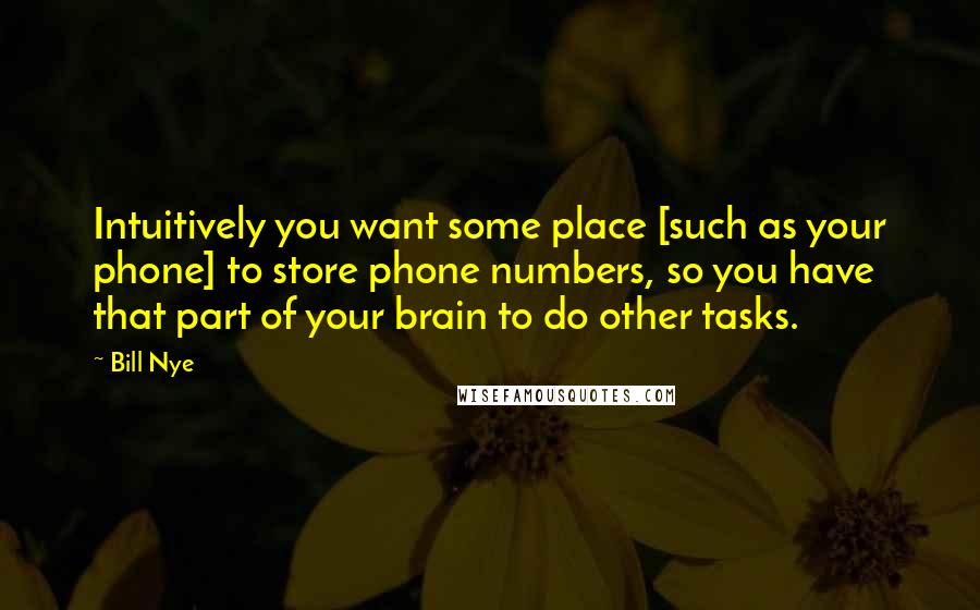 Bill Nye Quotes: Intuitively you want some place [such as your phone] to store phone numbers, so you have that part of your brain to do other tasks.