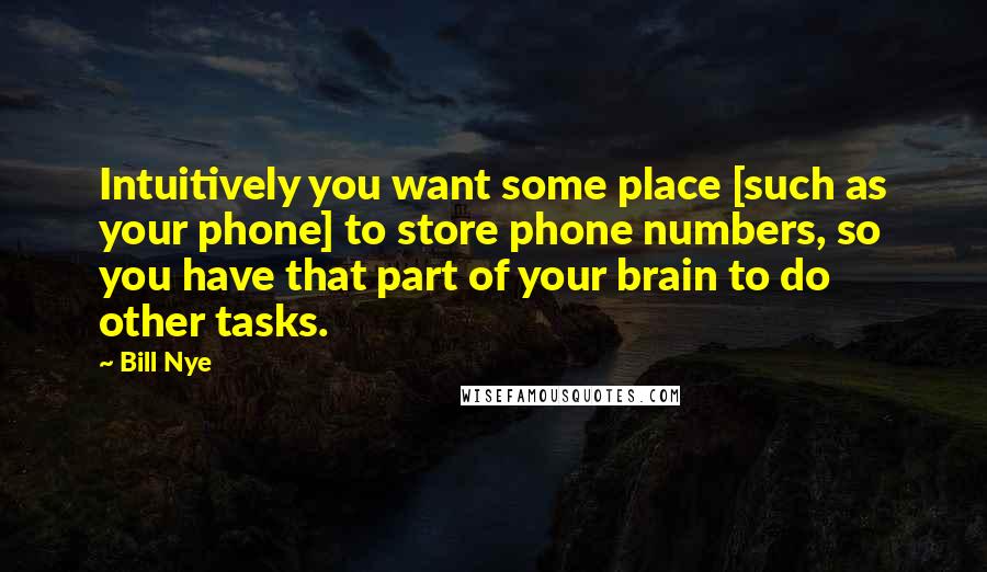 Bill Nye Quotes: Intuitively you want some place [such as your phone] to store phone numbers, so you have that part of your brain to do other tasks.