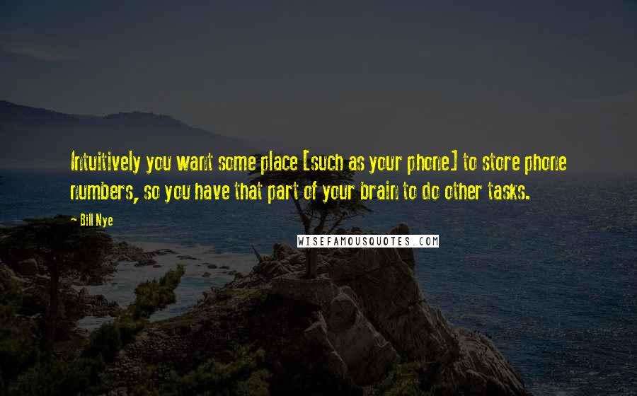 Bill Nye Quotes: Intuitively you want some place [such as your phone] to store phone numbers, so you have that part of your brain to do other tasks.