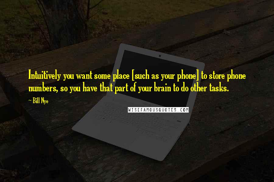 Bill Nye Quotes: Intuitively you want some place [such as your phone] to store phone numbers, so you have that part of your brain to do other tasks.